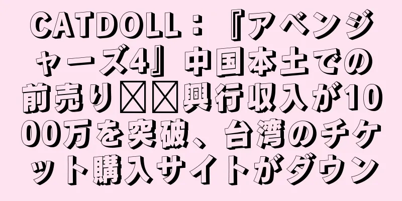 CATDOLL：『アベンジャーズ4』中国本土での前売り​​興行収入が1000万を突破、台湾のチケット購入サイトがダウン