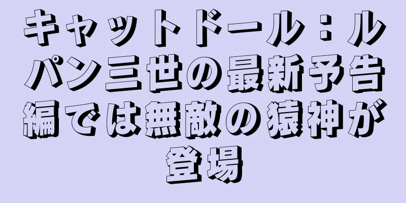 キャットドール：ルパン三世の最新予告編では無敵の猿神が登場