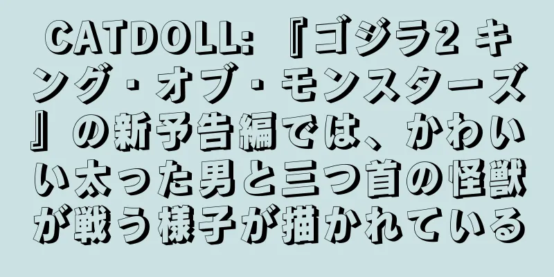 CATDOLL: 『ゴジラ2 キング・オブ・モンスターズ』の新予告編では、かわいい太った男と三つ首の怪獣が戦う様子が描かれている