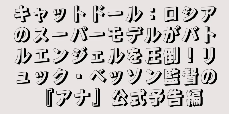 キャットドール：ロシアのスーパーモデルがバトルエンジェルを圧倒！リュック・ベッソン監督の『アナ』公式予告編