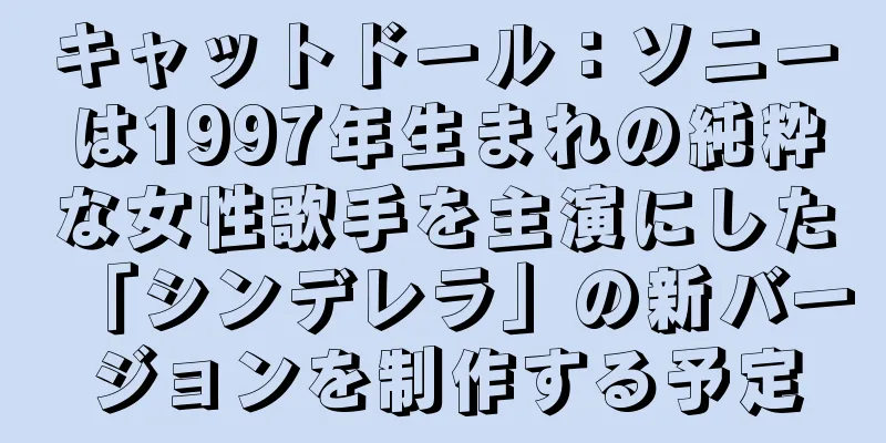 キャットドール：ソニーは1997年生まれの純粋な女性歌手を主演にした「シンデレラ」の新バージョンを制作する予定