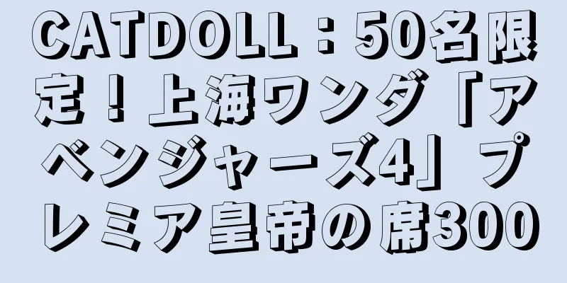 CATDOLL：50名限定！上海ワンダ「アベンジャーズ4」プレミア皇帝の席300