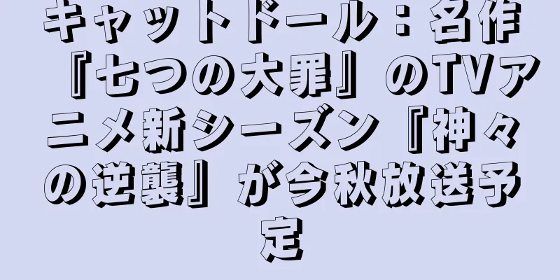 キャットドール：名作『七つの大罪』のTVアニメ新シーズン『神々の逆襲』が今秋放送予定