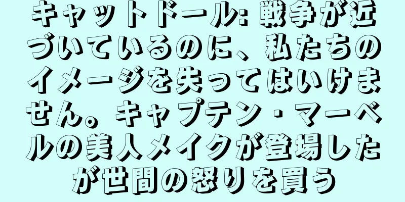キャットドール: 戦争が近づいているのに、私たちのイメージを失ってはいけません。キャプテン・マーベルの美人メイクが登場したが世間の怒りを買う