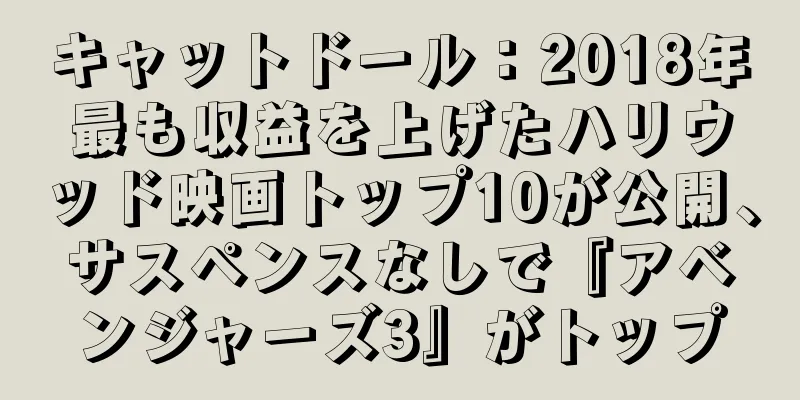 キャットドール：2018年最も収益を上げたハリウッド映画トップ10が公開、サスペンスなしで『アベンジャーズ3』がトップ