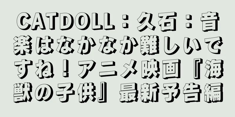 CATDOLL：久石：音楽はなかなか難しいですね！アニメ映画『海獣の子供』最新予告編