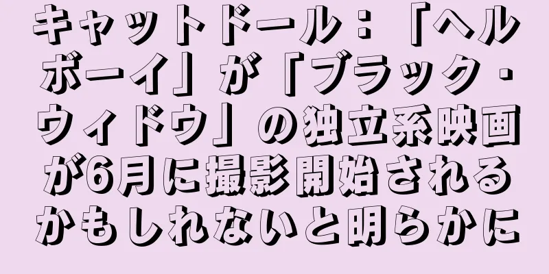 キャットドール：「ヘルボーイ」が「ブラック・ウィドウ」の独立系映画が6月に撮影開始されるかもしれないと明らかに