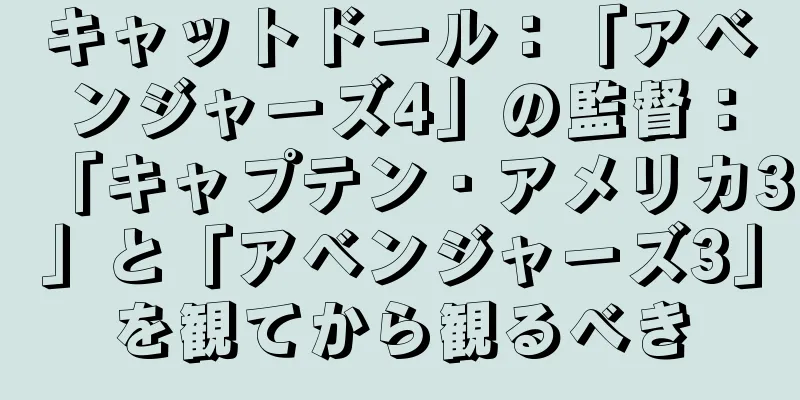 キャットドール：「アベンジャーズ4」の監督：「キャプテン・アメリカ3」と「アベンジャーズ3」を観てから観るべき