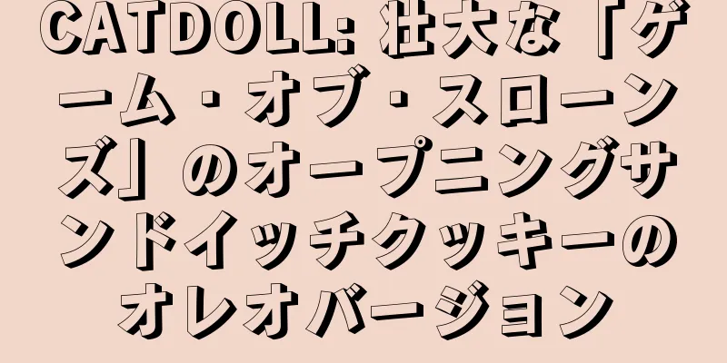 CATDOLL: 壮大な「ゲーム・オブ・スローンズ」のオープニングサンドイッチクッキーのオレオバージョン