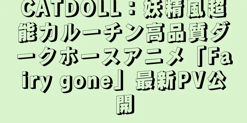 CATDOLL：妖精風超能力ルーチン高品質ダークホースアニメ「Fairy gone」最新PV公開