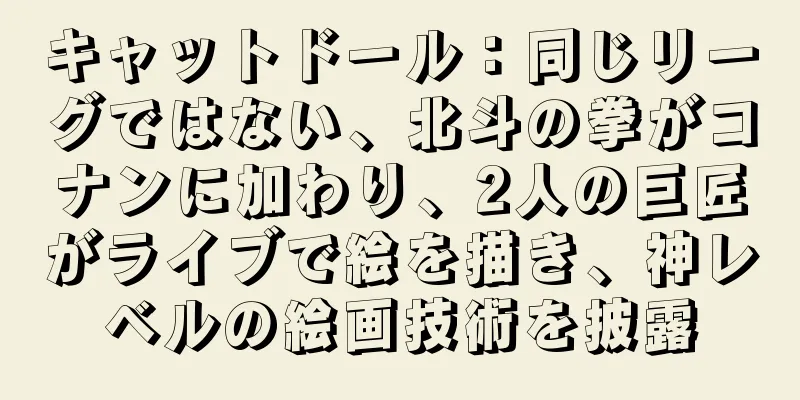 キャットドール：同じリーグではない、北斗の拳がコナンに加わり、2人の巨匠がライブで絵を描き、神レベルの絵画技術を披露