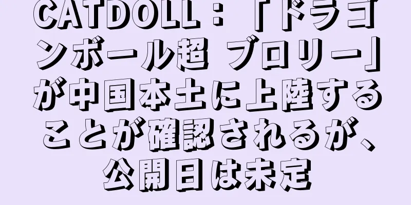 CATDOLL：「ドラゴンボール超 ブロリー」が中国本土に上陸することが確認されるが、公開日は未定