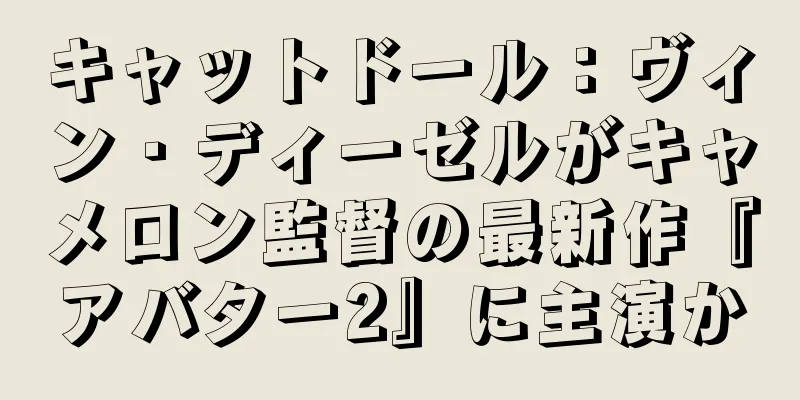 キャットドール：ヴィン・ディーゼルがキャメロン監督の最新作『アバター2』に主演か