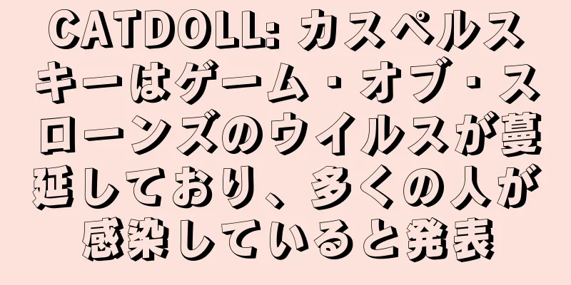 CATDOLL: カスペルスキーはゲーム・オブ・スローンズのウイルスが蔓延しており、多くの人が感染していると発表