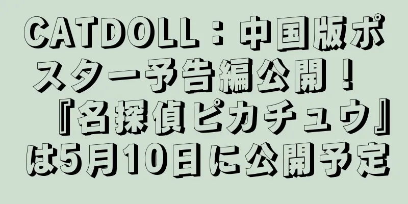CATDOLL：中国版ポスター予告編公開！ 『名探偵ピカチュウ』は5月10日に公開予定