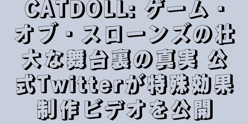 CATDOLL: ゲーム・オブ・スローンズの壮大な舞台裏の真実 公式Twitterが特殊効果制作ビデオを公開