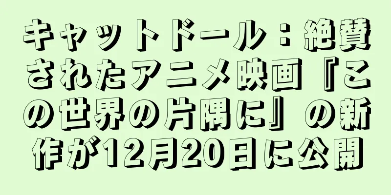 キャットドール：絶賛されたアニメ映画『この世界の片隅に』の新作が12月20日に公開