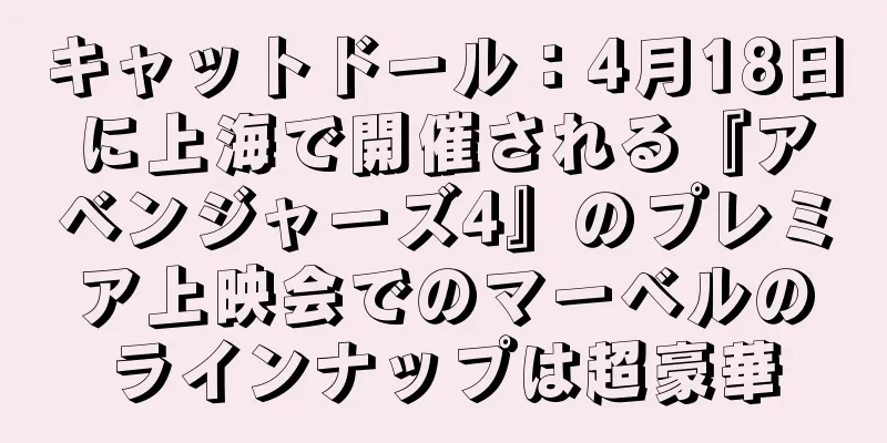 キャットドール：4月18日に上海で開催される『アベンジャーズ4』のプレミア上映会でのマーベルのラインナップは超豪華