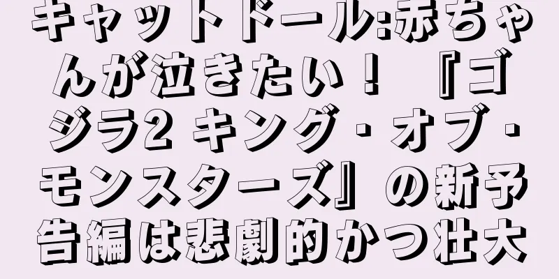 キャットドール:赤ちゃんが泣きたい！ 『ゴジラ2 キング・オブ・モンスターズ』の新予告編は悲劇的かつ壮大