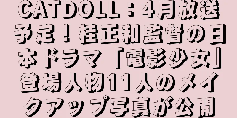 CATDOLL：4月放送予定！桂正和監督の日本ドラマ「電影少女」登場人物11人のメイクアップ写真が公開