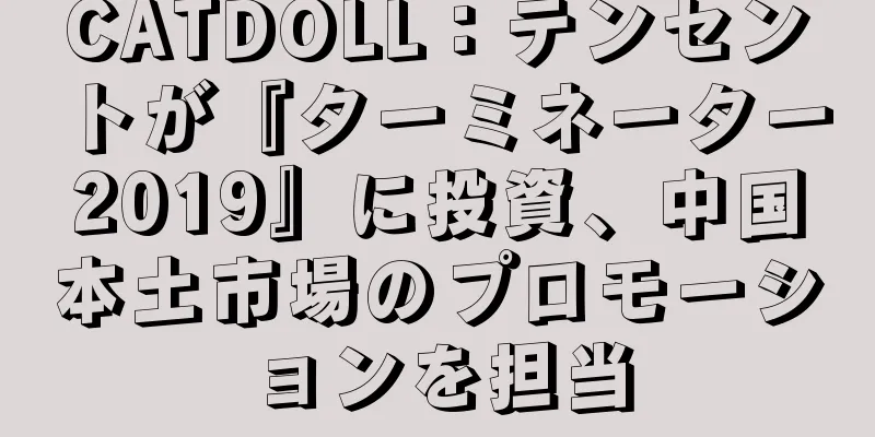 CATDOLL：テンセントが『ターミネーター2019』に投資、中国本土市場のプロモーションを担当