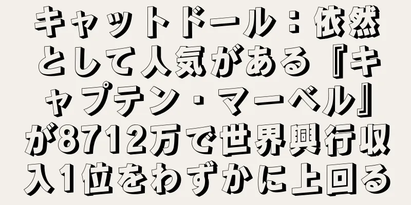 キャットドール：依然として人気がある『キャプテン・マーベル』が8712万で世界興行収入1位をわずかに上回る