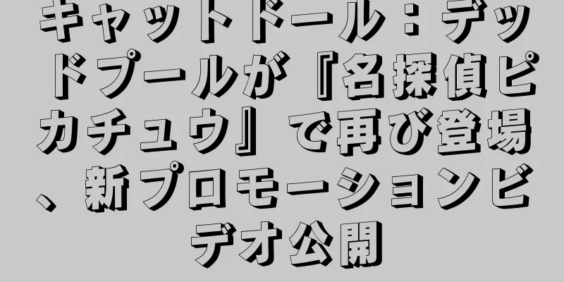 キャットドール：デッドプールが『名探偵ピカチュウ』で再び登場、新プロモーションビデオ公開