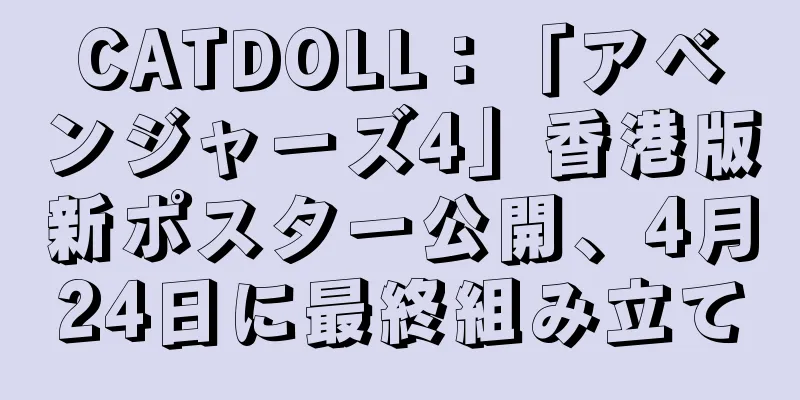 CATDOLL：「アベンジャーズ4」香港版新ポスター公開、4月24日に最終組み立て