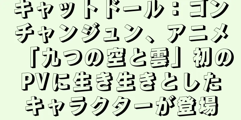 キャットドール：ゴンチャンジュン、アニメ「九つの空と雲」初のPVに生き生きとしたキャラクターが登場