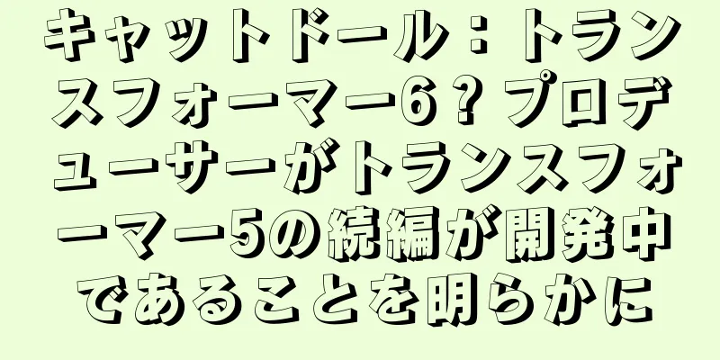 キャットドール：トランスフォーマー6？プロデューサーがトランスフォーマー5の続編が開発中であることを明らかに