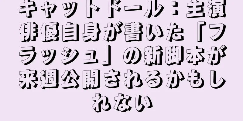 キャットドール：主演俳優自身が書いた「フラッシュ」の新脚本が来週公開されるかもしれない