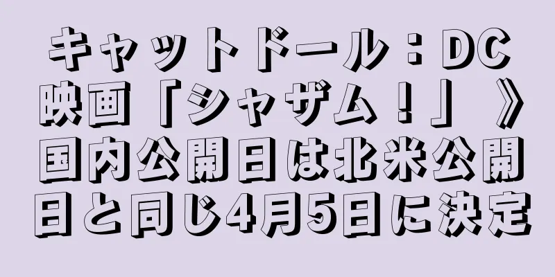 キャットドール：DC映画「シャザム！」 》国内公開日は北米公開日と同じ4月5日に決定