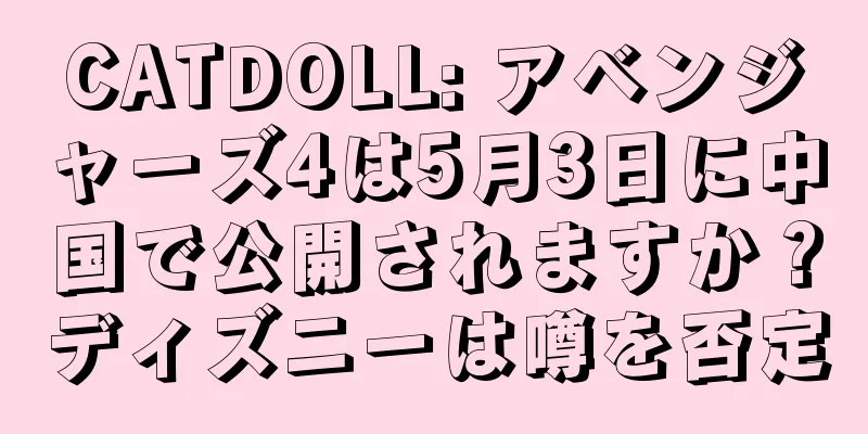 CATDOLL: アベンジャーズ4は5月3日に中国で公開されますか？ディズニーは噂を否定
