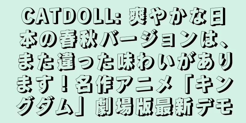 CATDOLL: 爽やかな日本の春秋バージョンは、また違った味わいがあります！名作アニメ「キングダム」劇場版最新デモ