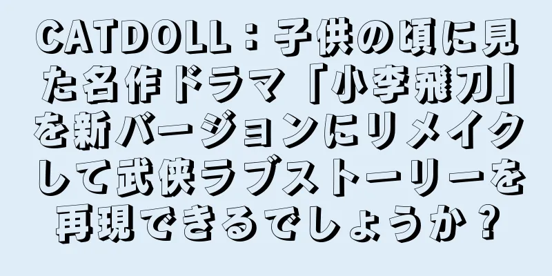 CATDOLL：子供の頃に見た名作ドラマ「小李飛刀」を新バージョンにリメイクして武侠ラブストーリーを再現できるでしょうか？