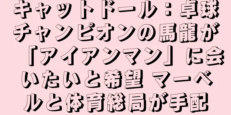 キャットドール：卓球チャンピオンの馬龍が「アイアンマン」に会いたいと希望 マーベルと体育総局が手配
