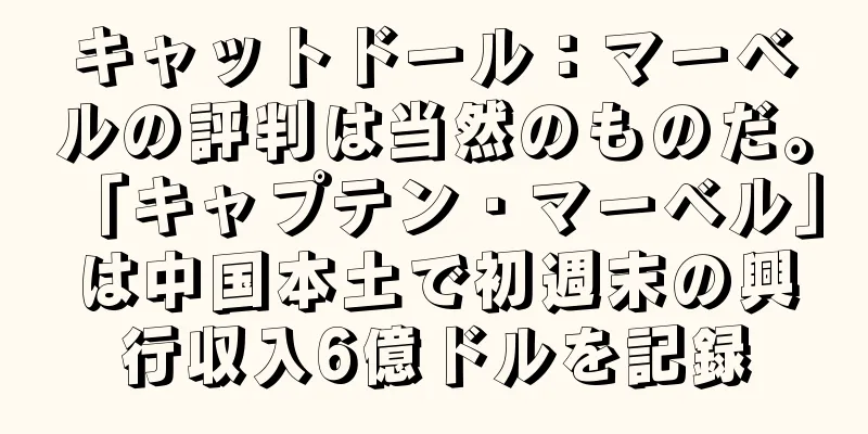 キャットドール：マーベルの評判は当然のものだ。 「キャプテン・マーベル」は中国本土で初週末の興行収入6億ドルを記録