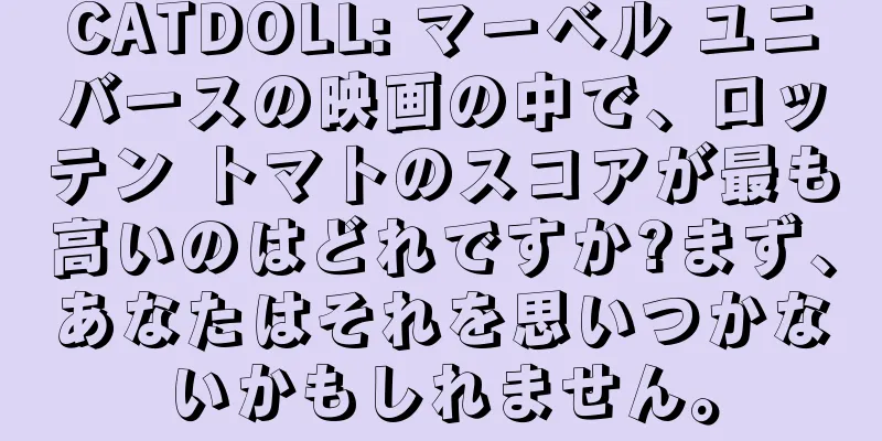 CATDOLL: マーベル ユニバースの映画の中で、ロッテン トマトのスコアが最も高いのはどれですか?まず、あなたはそれを思いつかないかもしれません。