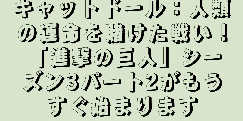 キャットドール：人類の運命を賭けた戦い！ 「進撃の巨人」シーズン3パート2がもうすぐ始まります