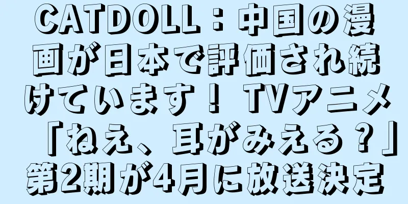CATDOLL：中国の漫画が日本で評価され続けています！ TVアニメ「ねえ、耳がみえる？」第2期が4月に放送決定