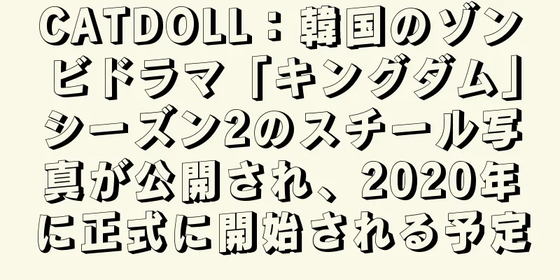 CATDOLL：韓国のゾンビドラマ「キングダム」シーズン2のスチール写真が公開され、2020年に正式に開始される予定