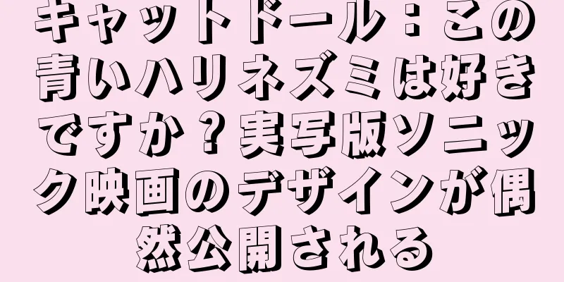 キャットドール：この青いハリネズミは好きですか？実写版ソニック映画のデザインが偶然公開される