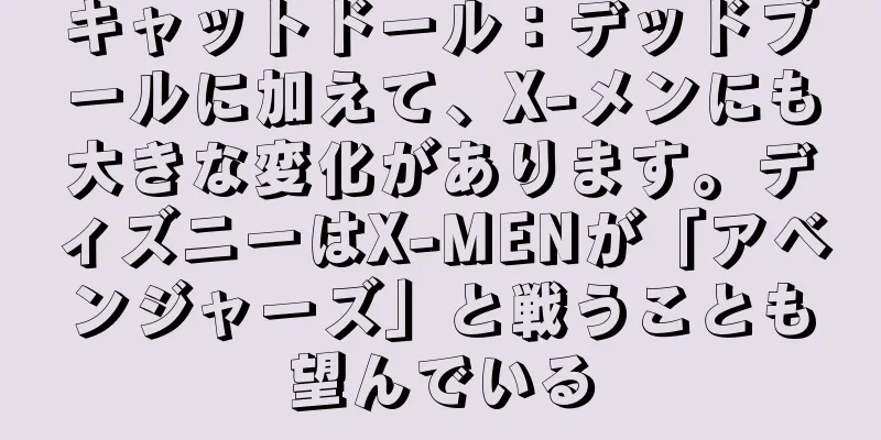 キャットドール：デッドプールに加えて、X-メンにも大きな変化があります。ディズニーはX-MENが「アベンジャーズ」と戦うことも望んでいる