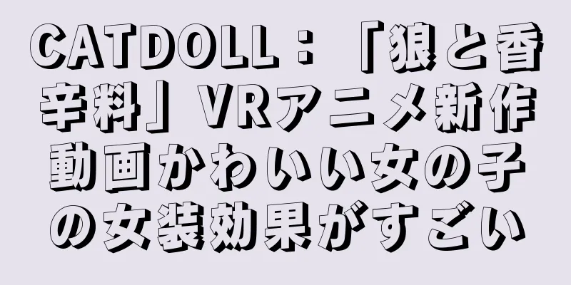 CATDOLL：「狼と香辛料」VRアニメ新作動画かわいい女の子の女装効果がすごい