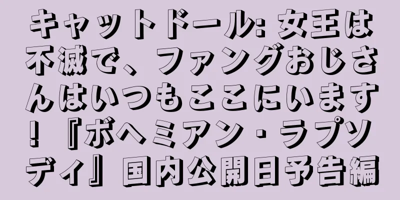 キャットドール: 女王は不滅で、ファングおじさんはいつもここにいます! 『ボヘミアン・ラプソディ』国内公開日予告編