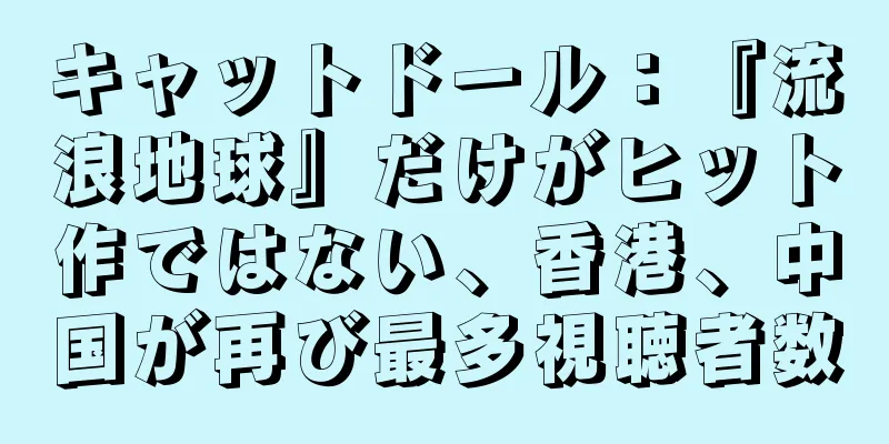 キャットドール：『流浪地球』だけがヒット作ではない、香港、中国が再び最多視聴者数
