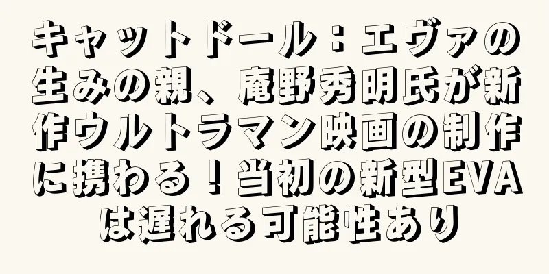 キャットドール：エヴァの生みの親、庵野秀明氏が新作ウルトラマン映画の制作に携わる！当初の新型EVAは遅れる可能性あり