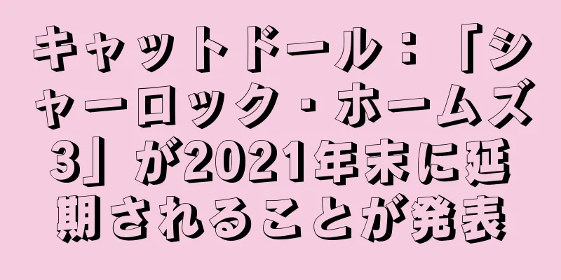 キャットドール：「シャーロック・ホームズ3」が2021年末に延期されることが発表