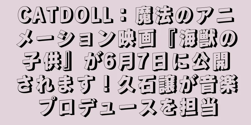 CATDOLL：魔法のアニメーション映画『海獣の子供』が6月7日に公開されます！久石譲が音楽プロデュースを担当