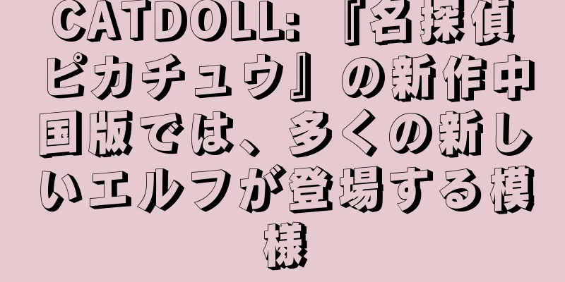 CATDOLL: 『名探偵ピカチュウ』の新作中国版では、多くの新しいエルフが登場する模様